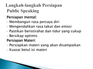Persiapan mental:
• Membangun rasa percaya diri
• Mengendalikan rasa takut dan emosi
• Pastikan beristirahat dan tidur yang cukup
• Bersikap optimis
Persiapan Materi:
• Persiapkan materi yang akan disampaikan
• Kuasai betul isi materi
 