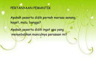 PERTANYAAN PEMANTIK
Apakah peserta didik pernah merasa senang,
kaget, malu, bangga?
Apakah peserta didik ingat apa yang
menyebabkan munculnya perasaan ini?
 
