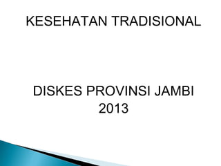 KESEHATAN TRADISIONAL
DISKES PROVINSI JAMBI
2013
 