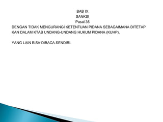 BAB IX
SANKSI
Pasal 35
DENGAN TIDAK MENGURANGI KETENTUAN PIDANA SEBAGAIMANA DITETAP
KAN DALAM KTAB UNDANG-UNDANG HUKUM PIDANA (KUHP),
YANG LAIN BISA DIBACA SENDIRI.
 