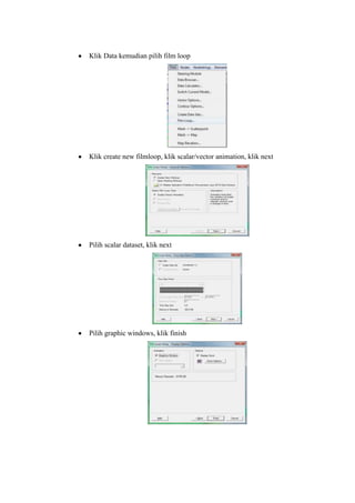Klik Data kemudian pilih film loop
Klik create new filmloop, klik scalar/vector animation, klik next
Pilih scalar dataset, klik next
Pilih graphic windows, klik finish
 