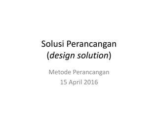 Solusi Perancangan
(design solution)
Metode Perancangan
15 April 2016
 