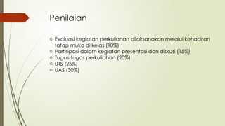 Penilaian
o Evaluasi kegiatan perkuliahan dilaksanakan melalui kehadiran
tatap muka di kelas (10%)
o Partisipasi dalam kegiatan presentasi dan diskusi (15%)
o Tugas-tugas perkuliahan (20%)
o UTS (25%)
o UAS (30%)
 