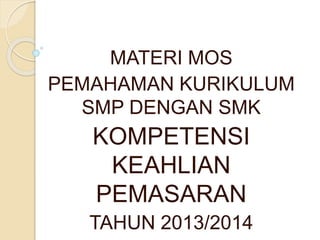 MATERI MOS
PEMAHAMAN KURIKULUM
SMP DENGAN SMK
KOMPETENSI
KEAHLIAN
PEMASARAN
TAHUN 2013/2014
 