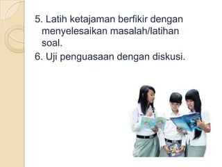 5. Latih ketajaman berfikir dengan
menyelesaikan masalah/latihan
soal.
6. Uji penguasaan dengan diskusi.
 