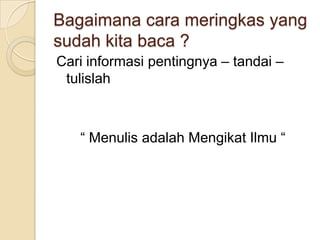 Bagaimana cara meringkas yang
sudah kita baca ?
Cari informasi pentingnya – tandai –
tulislah
“ Menulis adalah Mengikat Ilmu “
 