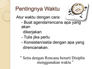 Pentingnya Waktu
Atur waktu dengan cara:
- Buat agenda/rencana apa yang
akan
dikerjakan
- Tulis jika perlu
- Konsisten/setia dengan apa yang
direncanakan.
“ Setia dengan Rencana berarti Disiplin
menggunakan waktu ”
 