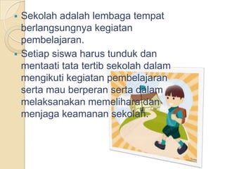  Sekolah adalah lembaga tempat
berlangsungnya kegiatan
pembelajaran.
 Setiap siswa harus tunduk dan
mentaati tata tertib sekolah dalam
mengikuti kegiatan pembelajaran
serta mau berperan serta dalam
melaksanakan memelihara dan
menjaga keamanan sekolah.
 