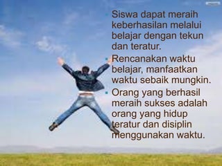  Siswa dapat meraih
keberhasilan melalui
belajar dengan tekun
dan teratur.
 Rencanakan waktu
belajar, manfaatkan
waktu sebaik mungkin.
 Orang yang berhasil
meraih sukses adalah
orang yang hidup
teratur dan disiplin
menggunakan waktu.
 