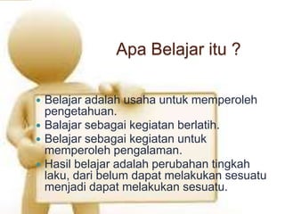  Belajar adalah usaha untuk memperoleh
pengetahuan.
 Balajar sebagai kegiatan berlatih.
 Belajar sebagai kegiatan untuk
memperoleh pengalaman.
 Hasil belajar adalah perubahan tingkah
laku, dari belum dapat melakukan sesuatu
menjadi dapat melakukan sesuatu.
Apa Belajar itu ?
 