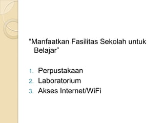 “Manfaatkan Fasilitas Sekolah untuk
Belajar”
1. Perpustakaan
2. Laboratorium
3. Akses Internet/WiFi
 