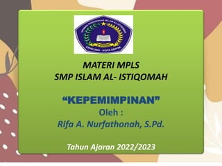 MATERI MPLS
SMP ISLAM AL- ISTIQOMAH
“KEPEMIMPINAN”
Oleh :
Rifa A. Nurfathonah, S.Pd.
Tahun Ajaran 2022/2023
 