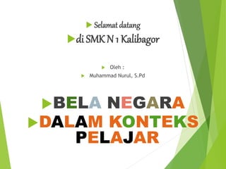  Selamat datang
di SMK N 1 Kalibagor
 Oleh :
 Muhammad Nurul, S.Pd
BELA NEGARA
DALAM KONTEKS
PELAJAR
 
