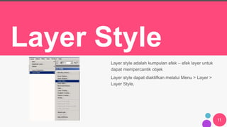 11
Layer Style
Layer style adalah kumpulan efek – efek layer untuk
dapat mempercantik objek
Layer style dapat diaktifkan melalui Menu > Layer >
Layer Style,
 