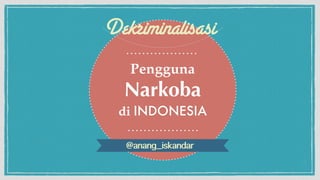 Dekriminalisasi 
Pengguna ! 
Narkoba ! 
di INDONESIA 
@anang_iskandar 
 