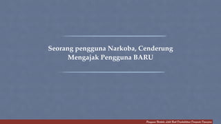 Seorang pengguna Narkoba, Cenderung 
Mengajak Pengguna BARU! 
Pengguna Narkoba Lebih Baik Direhabilitasi Daripada Dipenjara 
