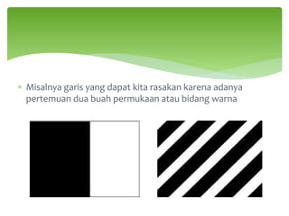 ∗ Misalnya garis yang dapat kita rasakan karena adanya
pertemuan dua buah permukaan atau bidang warna
 