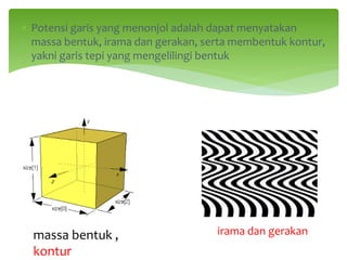 ∗ Potensi garis yang menonjol adalah dapat menyatakan
massa bentuk, irama dan gerakan, serta membentuk kontur,
yakni garis tepi yang mengelilingi bentuk
irama dan gerakan
massa bentuk ,
kontur
 