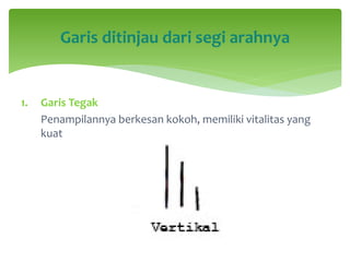 1. Garis Tegak
Penampilannya berkesan kokoh, memiliki vitalitas yang
kuat
Garis ditinjau dari segi arahnya
 