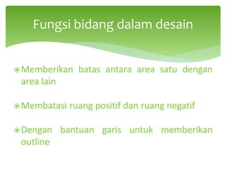 Fungsi bidang dalam desain
Memberikan batas antara area satu dengan
area lain
Membatasi ruang positif dan ruang negatif
Dengan bantuan garis untuk memberikan
outline
 