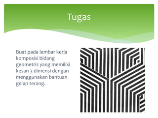 Buat pada lembar kerja
komposisi bidang
geometris yang memiliki
kesan 3 dimensi dengan
menggunakan bantuan
gelap terang.
Tugas
 