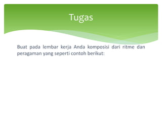 Tugas
Buat pada lembar kerja Anda komposisi dari ritme dan
peragaman yang seperti contoh berikut:
 