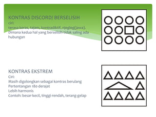 KONTRAS DISCORD/ BERSELISIH
ciri:
terasa keras, tajam, kontradiktif, njegleg(jawa).
Dimana kedua hal yang berselisih tidak saling ada
hubungan
KONTRAS EKSTREM
Ciri:
Masih digolongkan sebagai kontras berulang
Pertentangan 180 derajat
Lebih harmonis
Contoh: besar-kecil, tinggi-rendah, terang-gelap
 