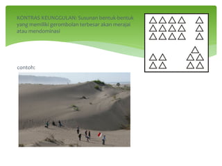 KONTRAS KEUNGGULAN: Susunan bentuk-bentuk
yang memiliki gerombolan terbesar akan merajai
atau mendominasi
contoh:
 