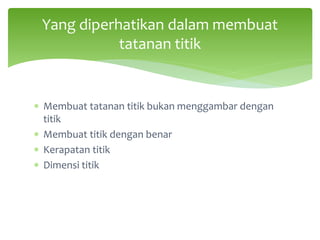 ∗ Membuat tatanan titik bukan menggambar dengan
titik
∗ Membuat titik dengan benar
∗ Kerapatan titik
∗ Dimensi titik
Yang diperhatikan dalam membuat
tatanan titik
 
