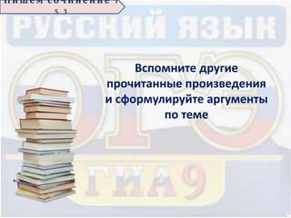 Вспомните другие
прочитанные произведения
и сформулируйте аргументы
по теме
П иш е м с о ч ин е н ие 1
5 . 3
 
