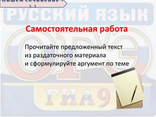 П иш е м с о ч ин е н ие 1
5 . 3
Самостоятельная работа
Прочитайте предложенный текст
из раздаточного материала
и сформулируйте аргумент по теме
 