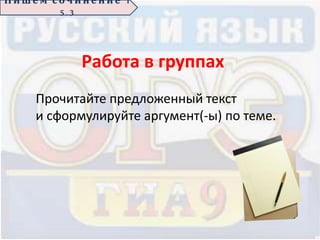 П иш е м с о ч ин е н ие 1
5 . 3
Работа в группах
Прочитайте предложенный текст
и сформулируйте аргумент(-ы) по теме.
 