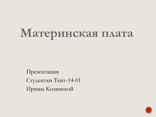 Материнская плата
Презентация
Студентки Ткит-14-01
Ирины Козинской
 