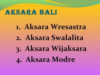 AKSARA BALI
1. Aksara Wresastra
2. Aksara Swalalita
3. Aksara Wijaksara
4. Aksara Modre
 