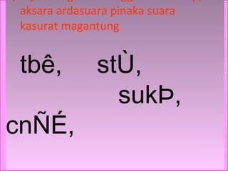 aksara ardasuara pinaka suara
kasurat magantung
tbê, stÙ,
sukÞ,
cnÑÉ,
 