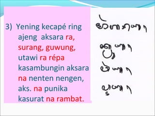 3) Yening kecapé ring
ajeng aksara ra,
surang, guwung,
utawi ra répa
kasambungin aksara
na nenten nengen,
aks. na punika
kasurat na rambat.
 