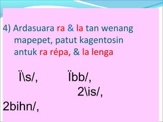 4) Ardasuara ra & la tan wenang
mapepet, patut kagentosin
antuk ra répa, & la lenga
Ïs/, Ïbb/,
2is/,
2bihn/,
 