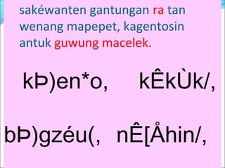 sakéwanten gantungan ra tan
wenang mapepet, kagentosin
antuk guwung macelek.
kÞ)en*o, kÊkÙk/,
bÞ)gzéu(, nÊ[Åhin/,
 