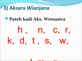 3) Aksara Wianjana
Pateh kadi Aks. Wresastra
h , n, c, r,
k, d, t , s, w,
 