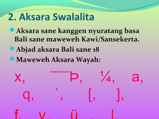 2. Aksara Swalalita
Aksara sane kanggen nyuratang basa
Bali sane maweweh Kawi/Sansekerta.
Abjad aksara Bali sane 18
Maweweh Aksara Wayah:
x, ¨¨¨¨Þ, ¼, a,
q, `, [, ],
 