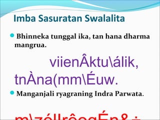 Imba Sasuratan Swalalita
Bhinneka tunggal ika, tan hana dharma
mangrua.
viienÂktuálik,
tnÀna(mmÉuw.
Manganjali ryagraning Indra Parwata.
 