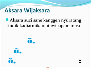 Aksara Wijaksara
Aksara suci sane kanggen nyuratang
indik kadiatmikan utawi japamantra
ö,
û,
ö, :
 