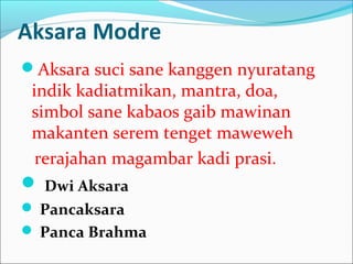 Aksara Modre
Aksara suci sane kanggen nyuratang
indik kadiatmikan, mantra, doa,
simbol sane kabaos gaib mawinan
makanten serem tenget maweweh
rerajahan magambar kadi prasi.
 Dwi Aksara
 Pancaksara
 Panca Brahma
 