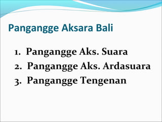 Pangangge Aksara Bali
1. Pangangge Aks. Suara
2. Pangangge Aks. Ardasuara
3. Pangangge Tengenan
 