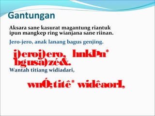 Gantungan
Aksara sane kasurat magantung riantuk
ipun mangkep ring wianjana sane riinan.
Jero-jero, anak lanang bagus genjing.
j)eroj)ero, hnkÞn*
bgusá)zé&.
Wantah titiang widiadari,
wnÓ;titê* widêaorI,
 