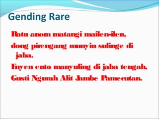 Gending Rare
Ratu anom matangi mailen-ilen,
dong pirengang munyin sulinge di
jaba.
Enyen ento manyuling di jaba tengah,
Gusti Ngurah Alit Jambe Pamecutan.
 