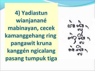 4) Yadiastun
wianjanané
mabinayan, cecek
kamanggehang ring
pangawit kruna
kanggén ngicalang
pasang tumpuk tiga
 