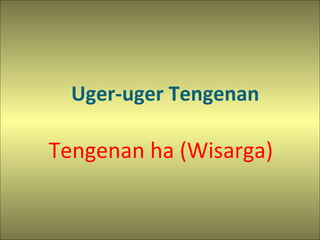Uger-uger Tengenan
Tengenan ha (Wisarga)
 