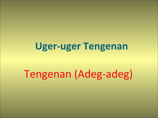 Uger-uger Tengenan
Tengenan (Adeg-adeg)
 