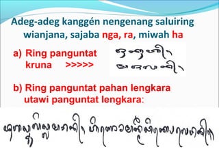 Adeg-adeg kanggén nengenang saluiring
wianjana, sajaba nga, ra, miwah ha
a) Ring panguntat
kruna >>>>>
b) Ring panguntat pahan lengkara
utawi panguntat lengkara:
 